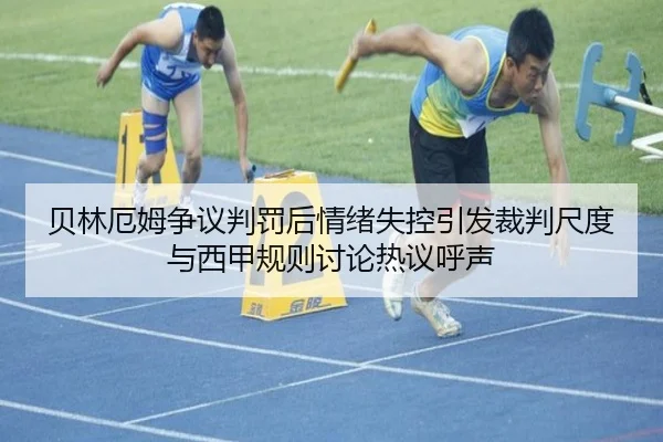 贝林厄姆争议判罚后情绪失控引发裁判尺度与西甲规则讨论热议呼声