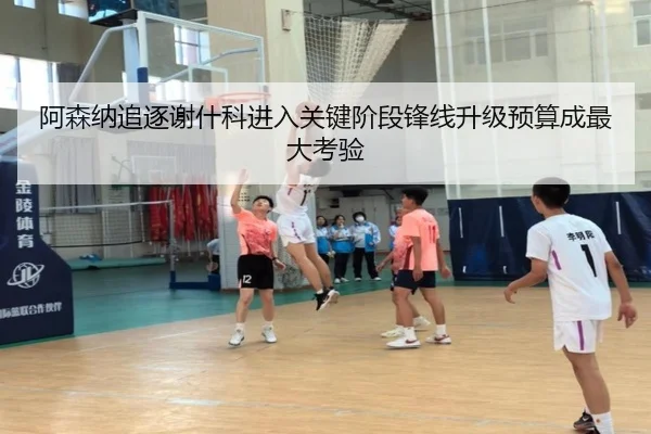 阿森纳追逐谢什科进入关键阶段锋线升级预算成最大考验