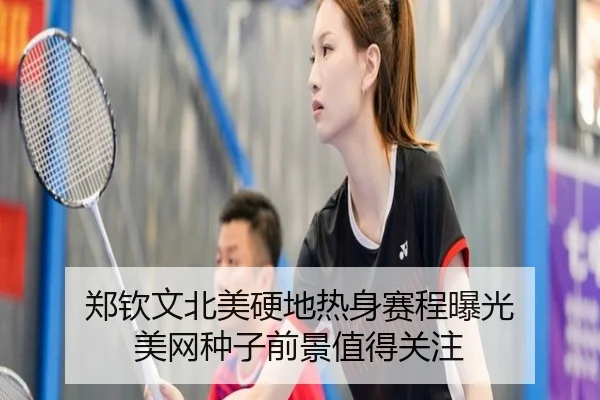 郑钦文北美硬地热身赛程曝光 美网种子前景值得关注