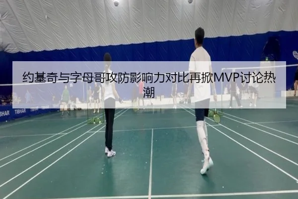 约基奇与字母哥攻防影响力对比再掀MVP讨论热潮